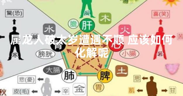 属龙人破太岁遭遇不顺 应该如何化解呢